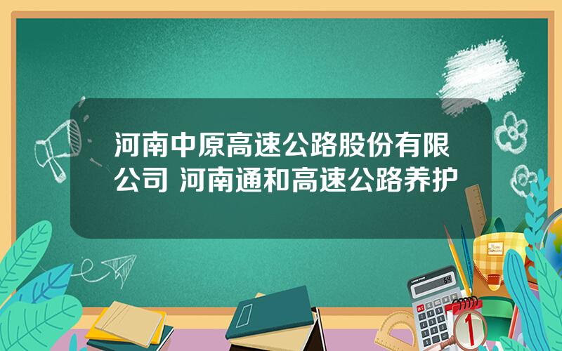 河南中原高速公路股份有限公司 河南通和高速公路养护